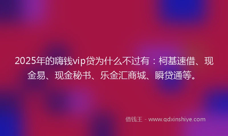 2025年的嗨钱vip贷为什么不过有：柯基速借、现金易、现金秘书、乐金汇商城、瞬贷通等。