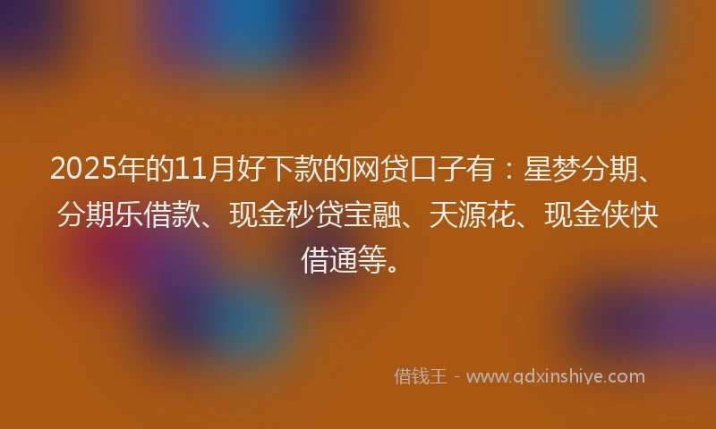 2025年的11月好下款的网贷口子有：星梦分期、分期乐借款、现金秒贷宝融、天源花、现金侠快借通等。