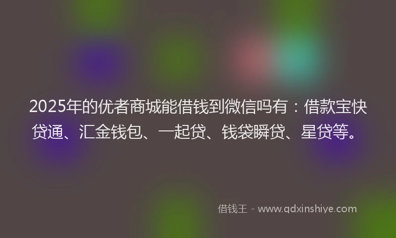 2025年的优者商城能借钱到微信吗有：借款宝快贷通、汇金钱包、一起贷、钱袋瞬贷、星贷等。