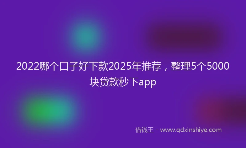 2022哪个口子好下款2025年推荐，整理5个5000块贷款秒下app