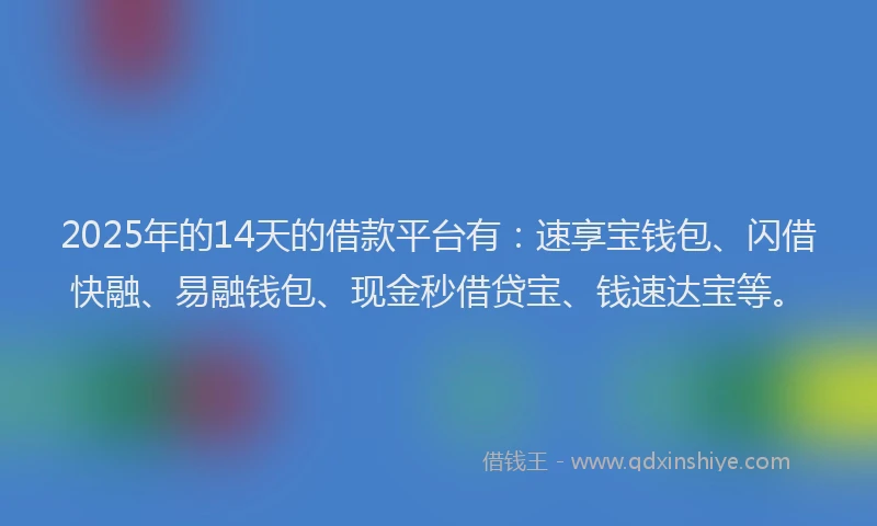 2025年的14天的借款平台有：速享宝钱包、闪借快融、易融钱包、现金秒借贷宝、钱速达宝等。