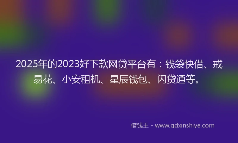 2025年的2023好下款网贷平台有：钱袋快借、戒易花、小安租机、星辰钱包、闪贷通等。