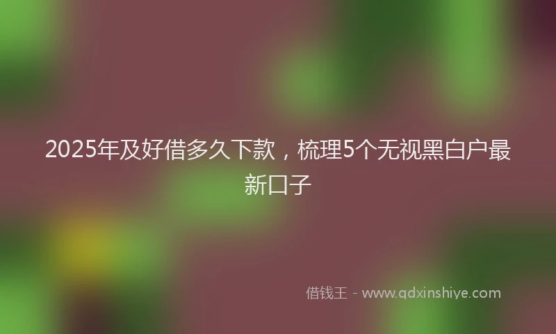 2025年及好借多久下款，梳理5个无视黑白户最新口子