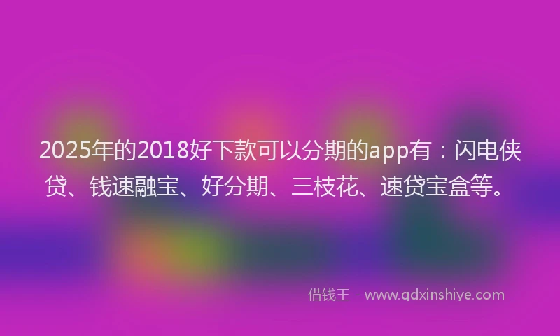 2025年的2018好下款可以分期的app有：闪电侠贷、钱速融宝、好分期、三枝花、速贷宝盒等。