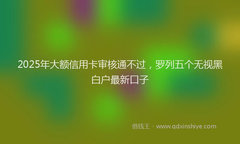 2025年大额信用卡审核通不过，罗列五个无视黑白户最新口子
