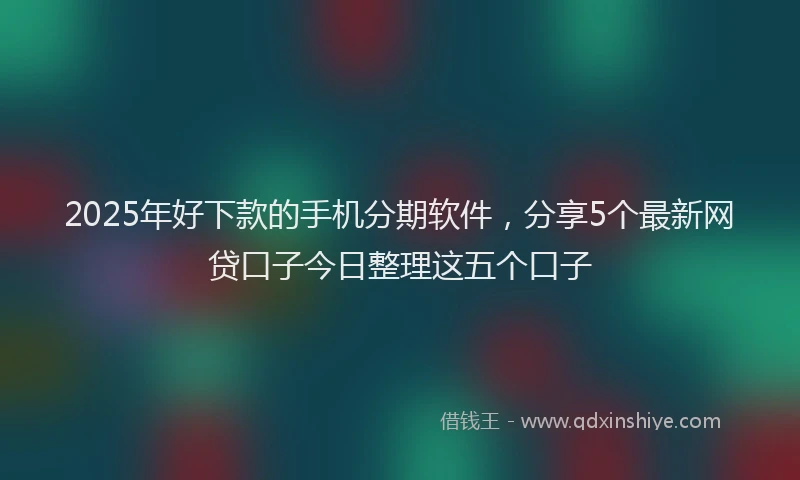 2025年好下款的手机分期软件，分享5个最新网贷口子今日整理这五个口子