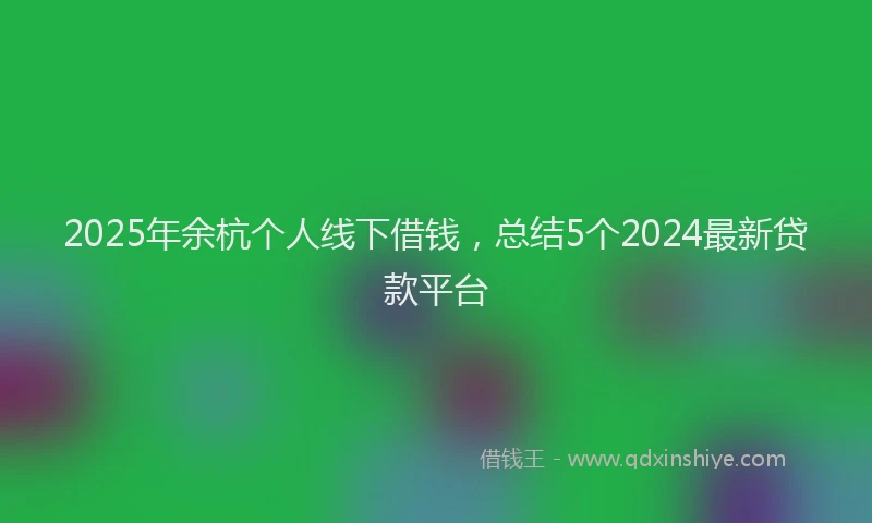 2025年余杭个人线下借钱，总结5个2024最新贷款平台