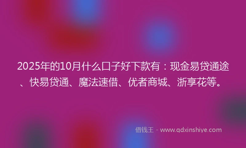 2025年的10月什么口子好下款有：现金易贷通途、快易贷通、魔法速借、优者商城、浙享花等。