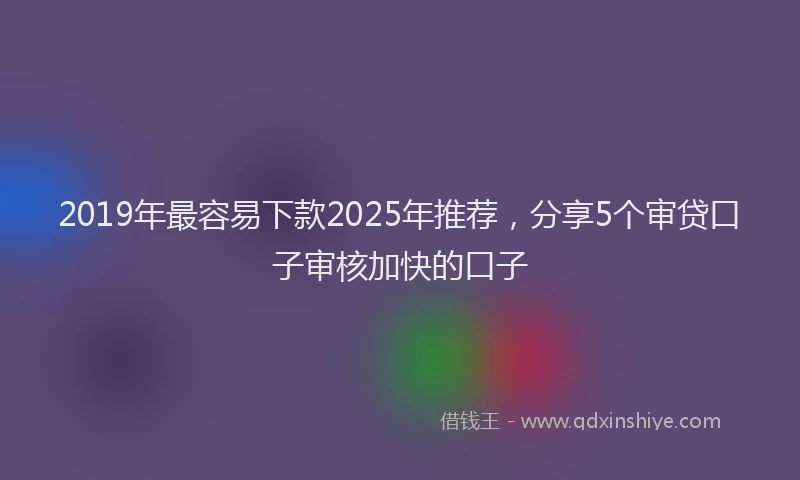 2019年最容易下款2025年推荐，分享5个审贷口子审核加快的口子