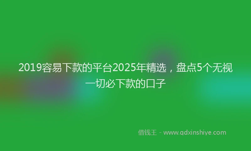 2019容易下款的平台2025年精选，盘点5个无视一切必下款的口子