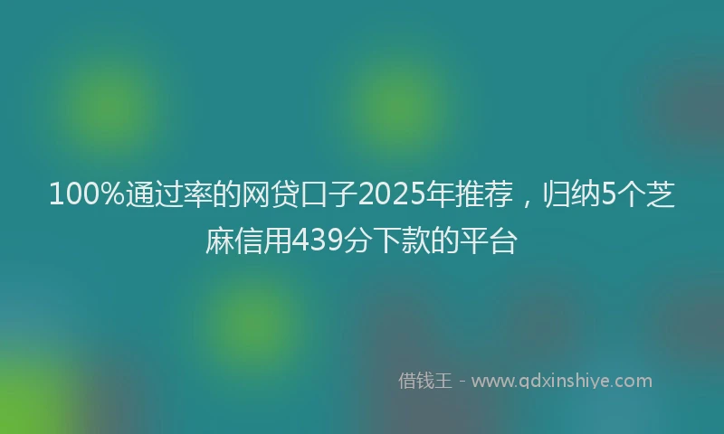 100%通过率的网贷口子2025年推荐，归纳5个芝麻信用439分下款的平台