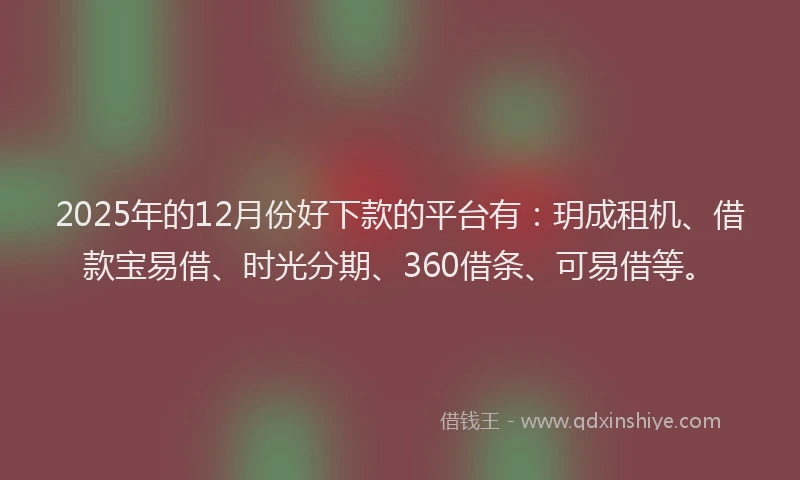 2025年的12月份好下款的平台有：玥成租机、借款宝易借、时光分期、360借条、可易借等。