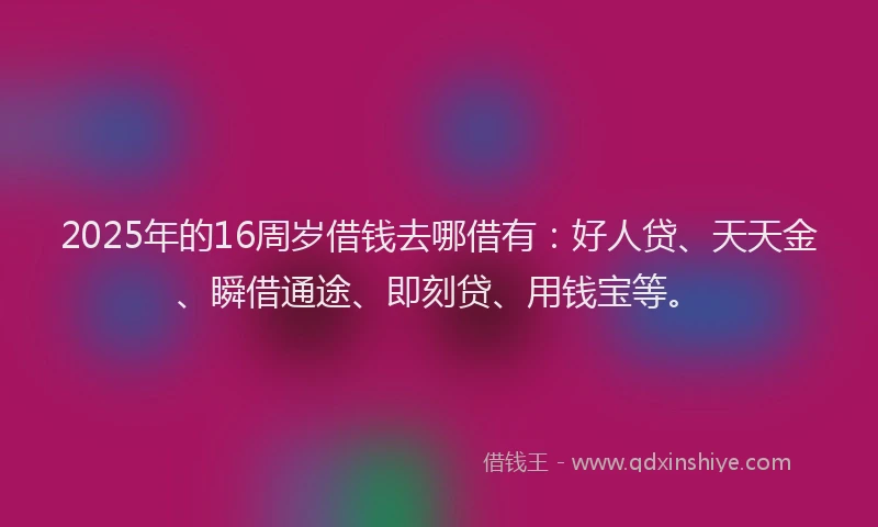 2025年的16周岁借钱去哪借有：好人贷、天天金、瞬借通途、即刻贷、用钱宝等。