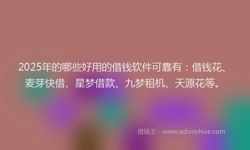2025年的哪些好用的借钱软件可靠有：借钱花、麦芽快借、星梦借款、九梦租机、天源花等。
