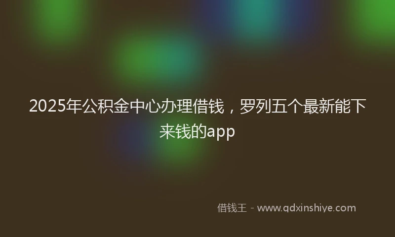 2025年公积金中心办理借钱，罗列五个最新能下来钱的app