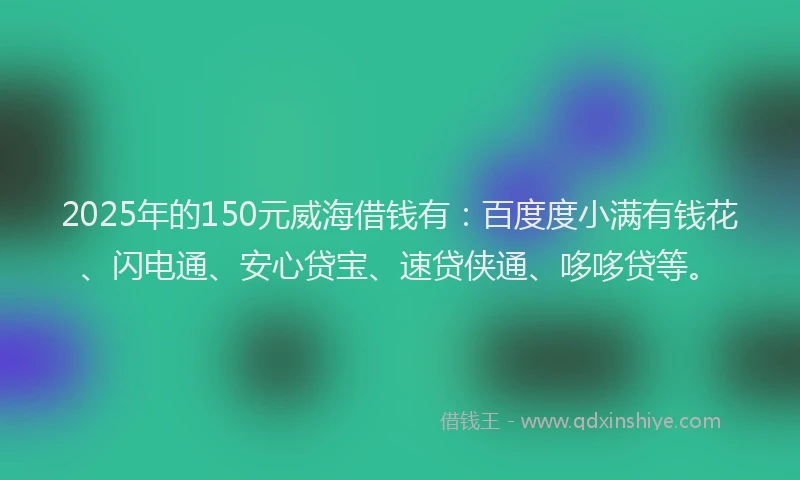 2025年的150元威海借钱有：百度度小满有钱花、闪电通、安心贷宝、速贷侠通、哆哆贷等。