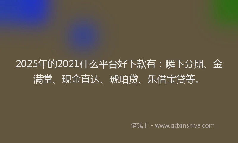 2025年的2021什么平台好下款有：瞬下分期、金满堂、现金直达、琥珀贷、乐借宝贷等。