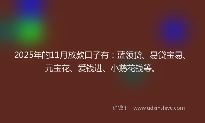2025年的11月放款口子有：蓝领贷、易贷宝易、元宝花、爱钱进、小鹅花钱等。