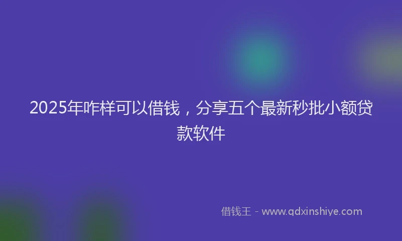 2025年咋样可以借钱，分享五个最新秒批小额贷款软件