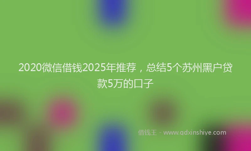 2020微信借钱2025年推荐，总结5个苏州黑户贷款5万的口子