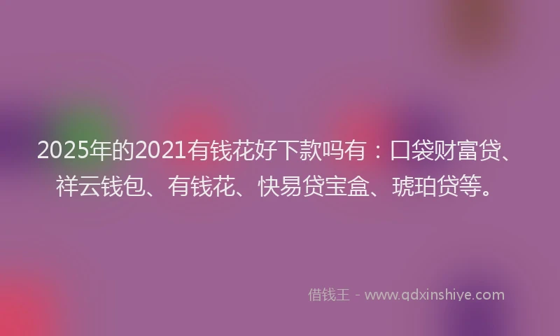 2025年的2021有钱花好下款吗有：口袋财富贷、祥云钱包、有钱花、快易贷宝盒、琥珀贷等。