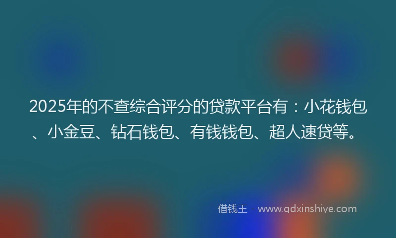 2025年的不查综合评分的贷款平台有：小花钱包、小金豆、钻石钱包、有钱钱包、超人速贷等。