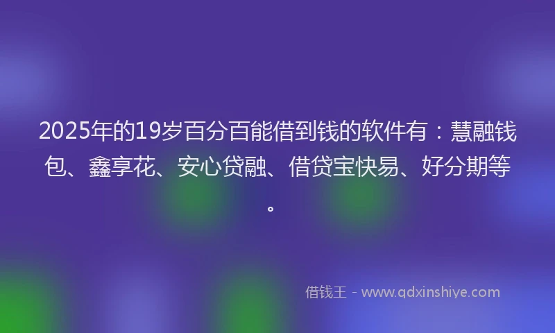 2025年的19岁百分百能借到钱的软件有：慧融钱包、鑫享花、安心贷融、借贷宝快易、好分期等。