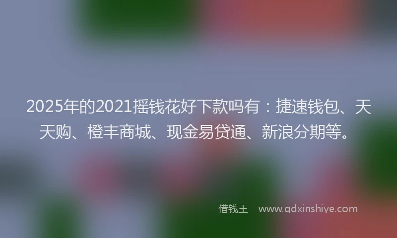 2025年的2021摇钱花好下款吗有：捷速钱包、天天购、橙丰商城、现金易贷通、新浪分期等。