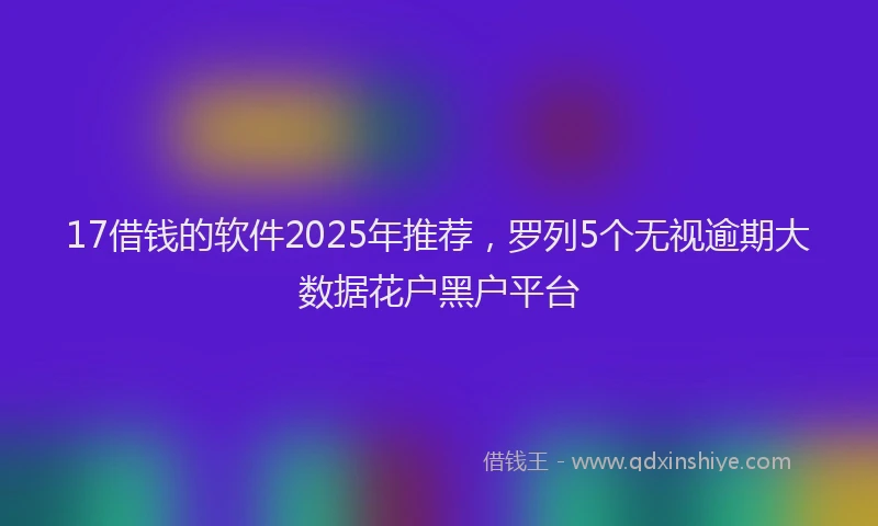 17借钱的软件2025年推荐，罗列5个无视逾期大数据花户黑户平台