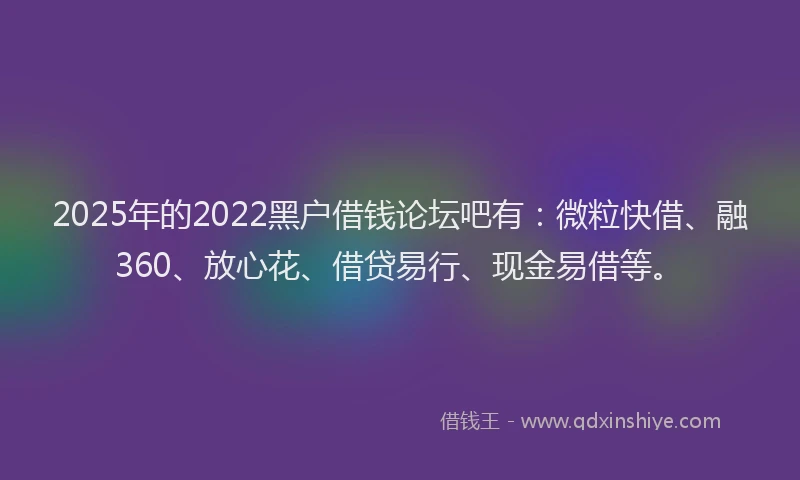 2025年的2022黑户借钱论坛吧有：微粒快借、融360、放心花、借贷易行、现金易借等。