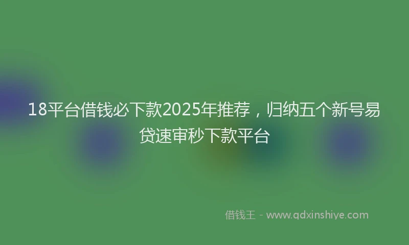 18平台借钱必下款2025年推荐，归纳五个新号易贷速审秒下款平台