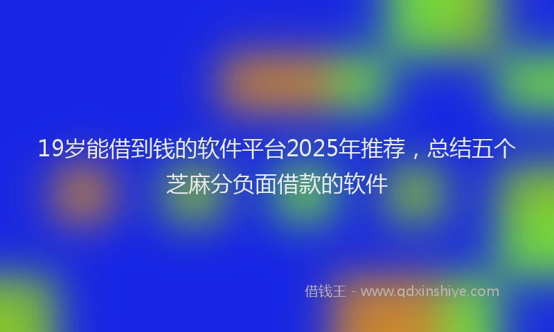 19岁能借到钱的软件平台2025年推荐，总结五个芝麻分负面借款的软件
