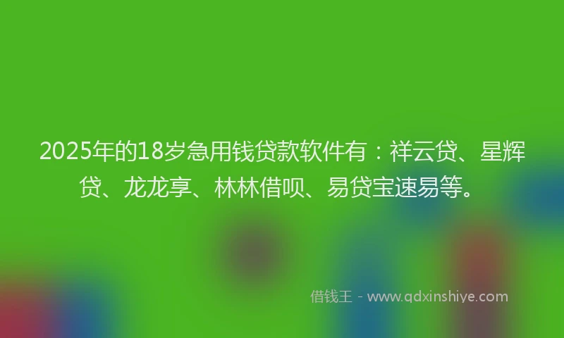 2025年的18岁急用钱贷款软件有：祥云贷、星辉贷、龙龙享、林林借呗、易贷宝速易等。