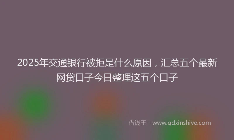 2025年交通银行被拒是什么原因，汇总五个最新网贷口子今日整理这五个口子