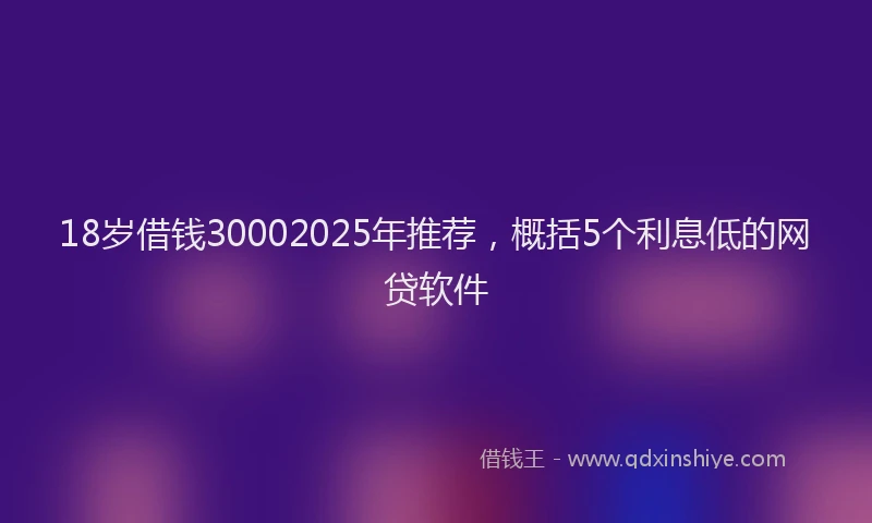 18岁借钱30002025年推荐，概括5个利息低的网贷软件