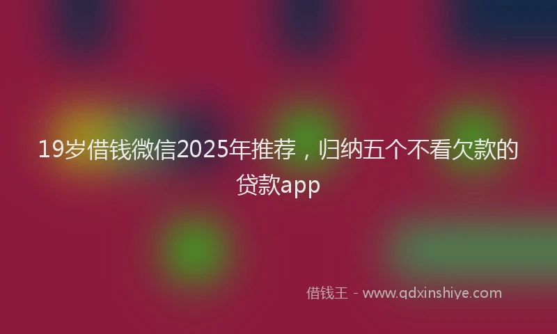 19岁借钱微信2025年推荐，归纳五个不看欠款的贷款app