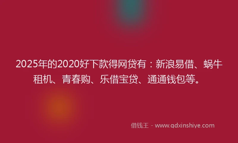 2025年的2020好下款得网贷有：新浪易借、蜗牛租机、青春购、乐借宝贷、通通钱包等。