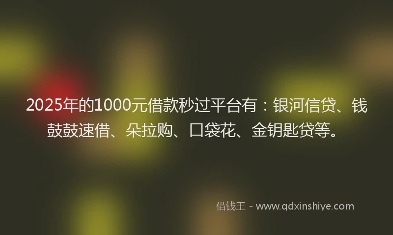 2025年的1000元借款秒过平台有：银河信贷、钱鼓鼓速借、朵拉购、口袋花、金钥匙贷等。