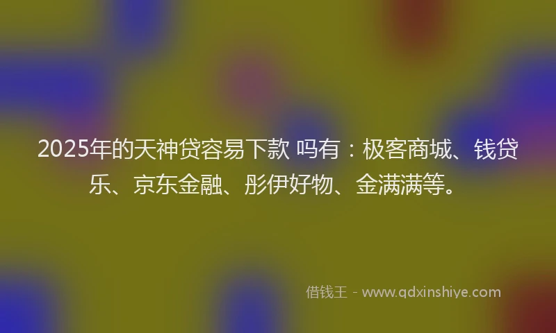 2025年的天神贷容易下款 吗有：极客商城、钱贷乐、京东金融、彤伊好物、金满满等。