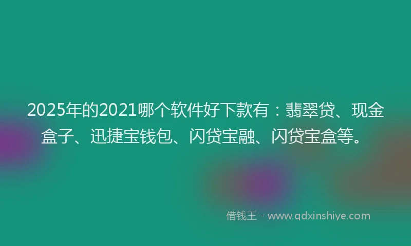2025年的2021哪个软件好下款有：翡翠贷、现金盒子、迅捷宝钱包、闪贷宝融、闪贷宝盒等。