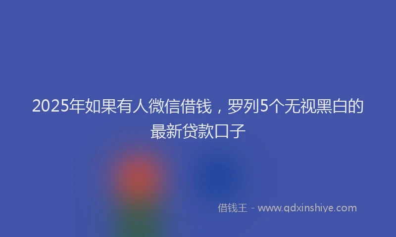 2025年如果有人微信借钱，罗列5个无视黑白的最新贷款口子