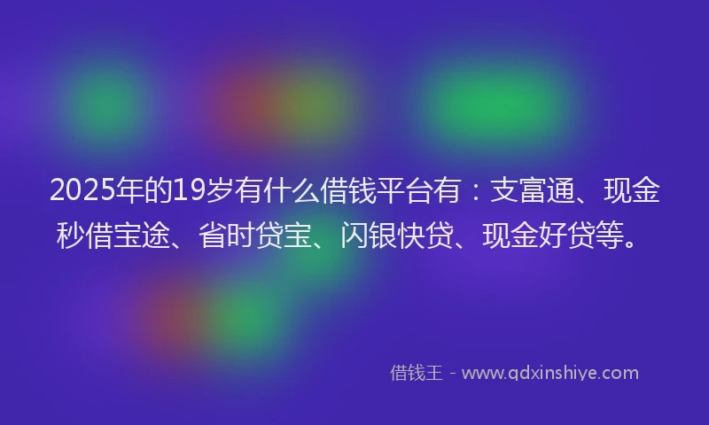 2025年的19岁有什么借钱平台有：支富通、现金秒借宝途、省时贷宝、闪银快贷、现金好贷等。