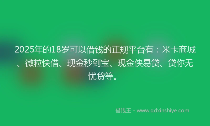 2025年的18岁可以借钱的正规平台有：米卡商城、微粒快借、现金秒到宝、现金侠易贷、贷你无忧贷等。