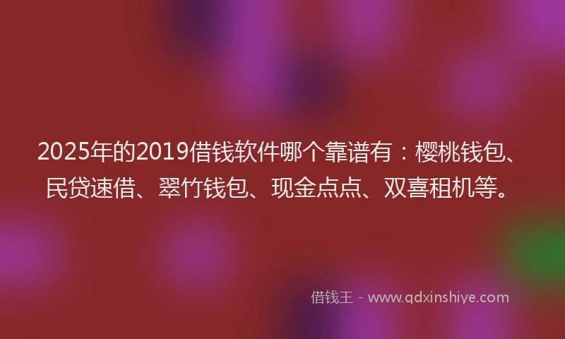 2025年的2019借钱软件哪个靠谱有：樱桃钱包、民贷速借、翠竹钱包、现金点点、双喜租机等。