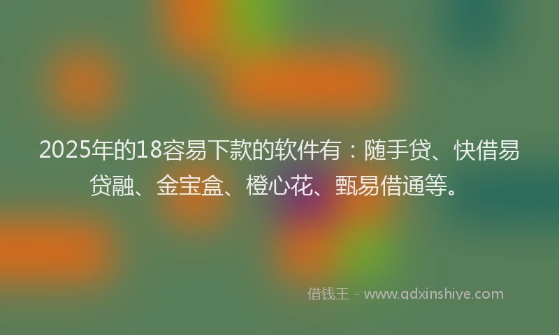2025年的18容易下款的软件有：随手贷、快借易贷融、金宝盒、橙心花、甄易借通等。