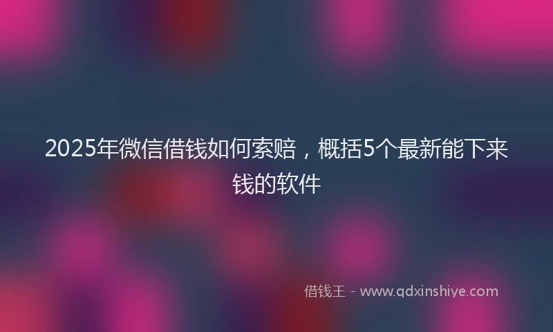 2025年微信借钱如何索赔，概括5个最新能下来钱的软件