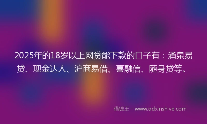 2025年的18岁以上网贷能下款的口子有：涌泉易贷、现金达人、沪商易借、喜融信、随身贷等。