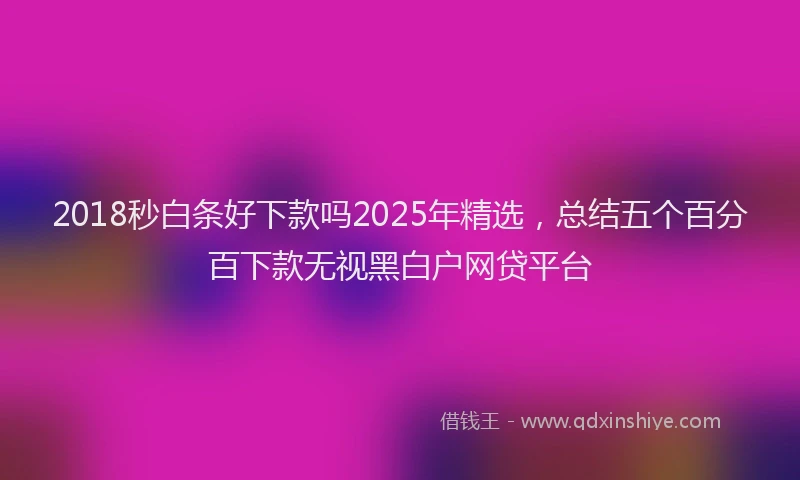 2018秒白条好下款吗2025年精选，总结五个百分百下款无视黑白户网贷平台
