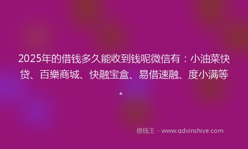2025年的借钱多久能收到钱呢微信有：小油菜快贷、百樂商城、快融宝盒、易借速融、度小满等。