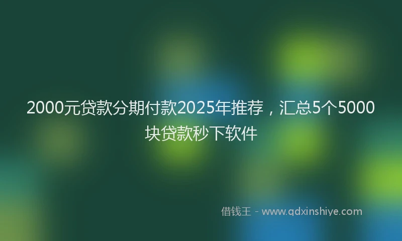 2000元贷款分期付款2025年推荐，汇总5个5000块贷款秒下软件